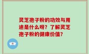 灵芝孢子粉的功效与用途是什么呀？了解灵芝孢子粉的健康价值？