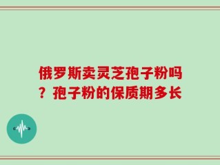 俄罗斯卖灵芝孢子粉吗？孢子粉的保质期多长