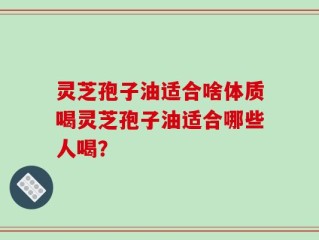 灵芝孢子油适合啥体质喝灵芝孢子油适合哪些人喝？