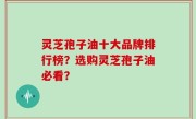 灵芝孢子油十大品牌排行榜？选购灵芝孢子油必看？