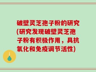 破壁灵芝孢子粉的研究(研究发现破壁灵芝孢子粉有积极作用，具抗氧化和免疫调节活性)