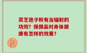 灵芝孢子粉有治辐射的功效？保健品对身体健康有怎样的效果？