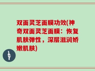 双面灵芝面膜功效(神奇双面灵芝面膜：恢复肌肤弹性，深层滋润娇嫩肌肤)