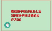 蘑菇孢子粉过敏怎么治(蘑菇孢子粉过敏的治疗方法)