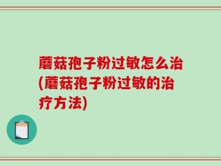 蘑菇孢子粉过敏怎么治(蘑菇孢子粉过敏的治疗方法)
