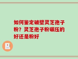 如何鉴定破壁灵芝孢子粉？灵芝孢子粉碾压的好还是粉好