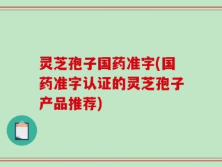 灵芝孢子国药准字(国药准字认证的灵芝孢子产品推荐)