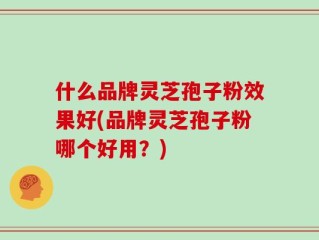 什么品牌灵芝孢子粉效果好(品牌灵芝孢子粉哪个好用？)
