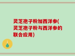 灵芝孢子粉加西洋参(灵芝孢子粉与西洋参的联合应用)