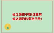 仙之源孢子粉(这里有仙之源的珍贵孢子粉)