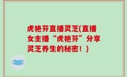 虎艳芬直播灵芝(直播女主播“虎艳芬”分享灵芝养生的秘密！)