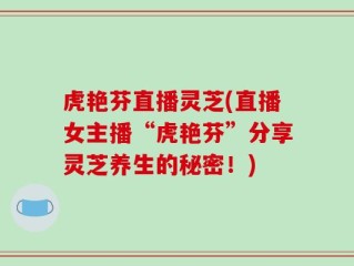 虎艳芬直播灵芝(直播女主播“虎艳芬”分享灵芝养生的秘密！)