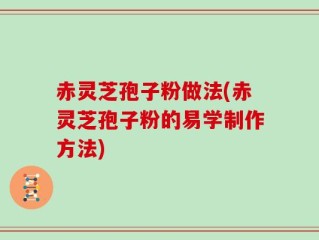 赤灵芝孢子粉做法(赤灵芝孢子粉的易学制作方法)