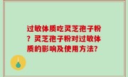 过敏体质吃灵芝孢子粉？灵芝孢子粉对过敏体质的影响及使用方法？