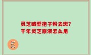灵芝破壁孢子粉去斑？千年灵芝原液怎么用