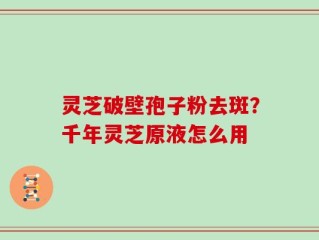 灵芝破壁孢子粉去斑？千年灵芝原液怎么用