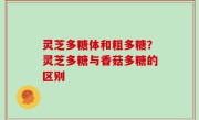 灵芝多糖体和粗多糖？灵芝多糖与香菇多糖的区别