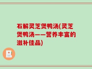 石解灵芝煲鸭汤(灵芝煲鸭汤——营养丰富的滋补佳品)