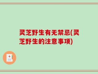 灵芝野生有无禁忌(灵芝野生的注意事项)