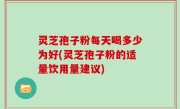 灵芝孢子粉每天喝多少为好(灵芝孢子粉的适量饮用量建议)