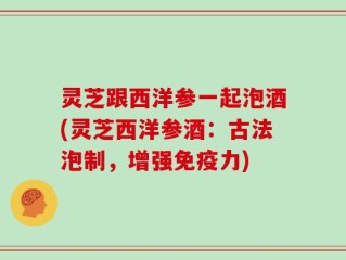 灵芝跟西洋参一起泡酒(灵芝西洋参酒：古法泡制，增强免疫力)