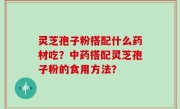 灵芝孢子粉搭配什么药材吃？中药搭配灵芝孢子粉的食用方法？