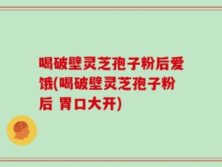 喝破壁灵芝孢子粉后爱饿(喝破壁灵芝孢子粉后 胃口大开)