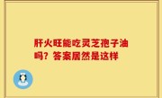 肝火旺能吃灵芝孢子油吗？答案居然是这样