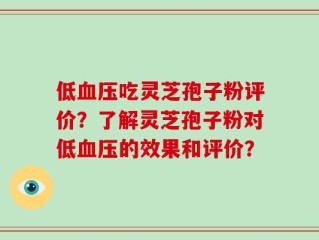 低血压吃灵芝孢子粉评价？了解灵芝孢子粉对低血压的效果和评价？