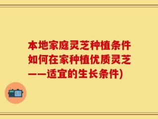 本地家庭灵芝种植条件如何在家种植优质灵芝——适宜的生长条件)
