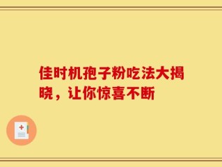 佳时机孢子粉吃法大揭晓，让你惊喜不断