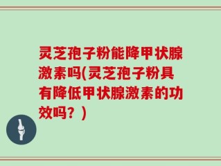 灵芝孢子粉能降甲状腺激素吗(灵芝孢子粉具有降低甲状腺激素的功效吗？)