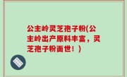 公主岭灵芝孢子粉(公主岭出产原料丰富，灵芝孢子粉面世！)