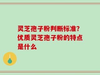 灵芝孢子粉判断标准？优质灵芝孢子粉的特点是什么
