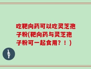 吃靶向药可以吃灵芝孢子粉(靶向药与灵芝孢子粉可一起食用？！)