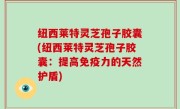纽西莱特灵芝孢子胶囊(纽西莱特灵芝孢子胶囊：提高免疫力的天然护盾)