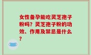 女性备孕能吃灵芝孢子粉吗？灵芝孢子粉的功效、作用及禁忌是什么？