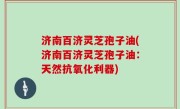 济南百济灵芝孢子油(济南百济灵芝孢子油：天然抗氧化利器)