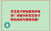 灵芝孢子粉胶囊测评推荐？详细分析灵芝孢子粉的功效与使用效果？