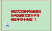 破壁灵芝孢子粉是蘑菇类吗(破壁灵芝孢子粉归属于哪个类别？)
