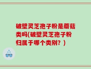 破壁灵芝孢子粉是蘑菇类吗(破壁灵芝孢子粉归属于哪个类别？)