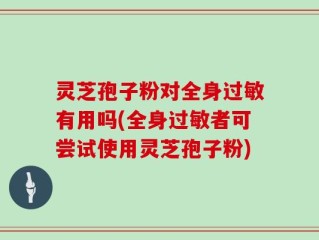 灵芝孢子粉对全身过敏有用吗(全身过敏者可尝试使用灵芝孢子粉)