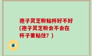 孢子灵芝粉粘杯好不好(孢子灵芝粉会不会在杯子里粘住？)
