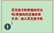 灵芝孢子粉煮瘦肉可以吗(煮瘦肉的正确食用方法：加入灵芝孢子粉)