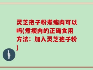 灵芝孢子粉煮瘦肉可以吗(煮瘦肉的正确食用方法：加入灵芝孢子粉)