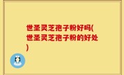 世圣灵芝孢子粉好吗(世圣灵芝孢子粉的好处)