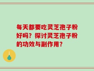 每天都要吃灵芝孢子粉好吗？探讨灵芝孢子粉的功效与副作用？