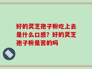 好的灵芝孢子粉吃上去是什么口感？好的灵芝孢子粉是苦的吗