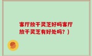 客厅放干灵芝好吗客厅放干灵芝有好处吗？)