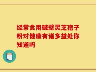 经常食用破壁灵芝孢子粉对健康有诸多益处你知道吗